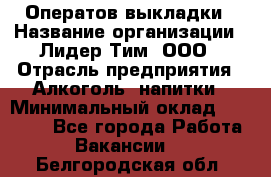 Оператов выкладки › Название организации ­ Лидер Тим, ООО › Отрасль предприятия ­ Алкоголь, напитки › Минимальный оклад ­ 31 000 - Все города Работа » Вакансии   . Белгородская обл.